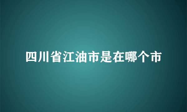 四川省江油市是在哪个市