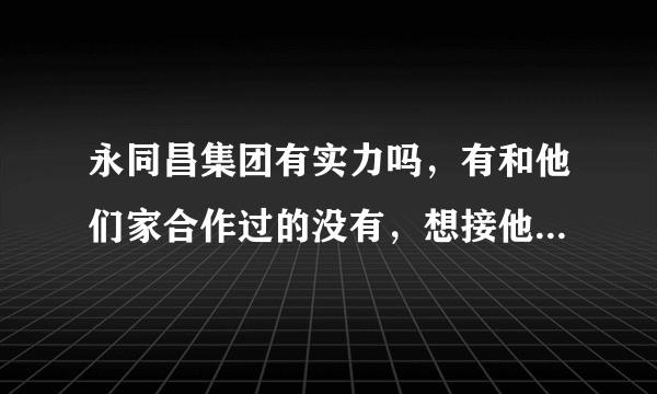 永同昌集团有实力吗，有和他们家合作过的没有，想接他们家的项目呢 ？