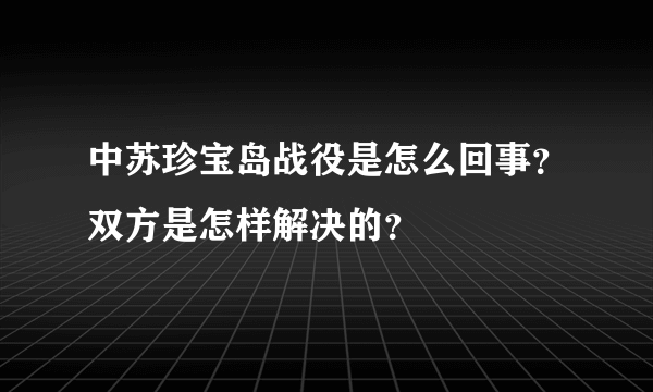 中苏珍宝岛战役是怎么回事？双方是怎样解决的？