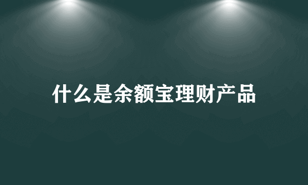 什么是余额宝理财产品