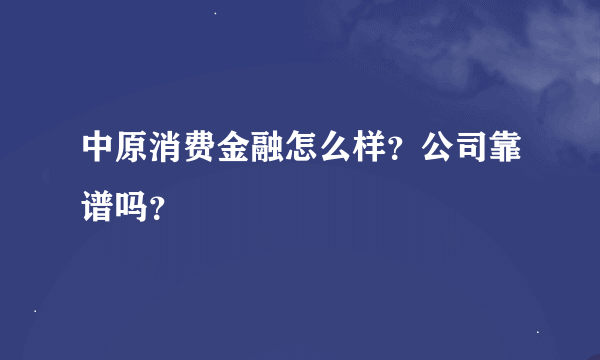 中原消费金融怎么样？公司靠谱吗？