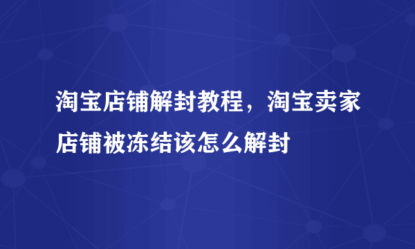 淘宝店铺解封教程，淘宝卖家店铺被冻结该怎么解封