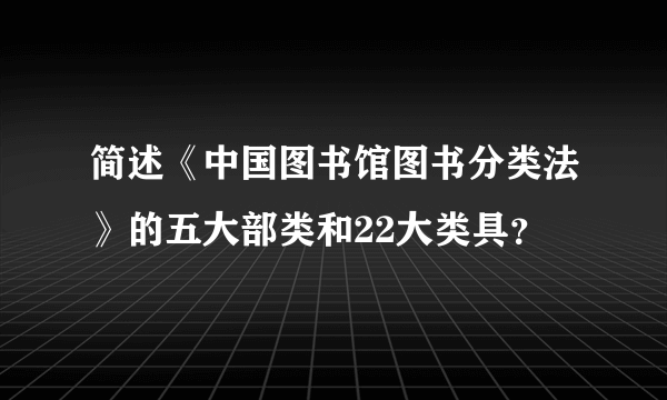 简述《中国图书馆图书分类法》的五大部类和22大类具？