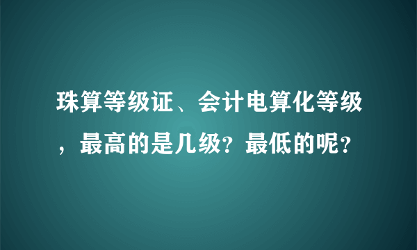 珠算等级证、会计电算化等级，最高的是几级？最低的呢？