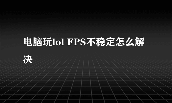 电脑玩lol FPS不稳定怎么解决