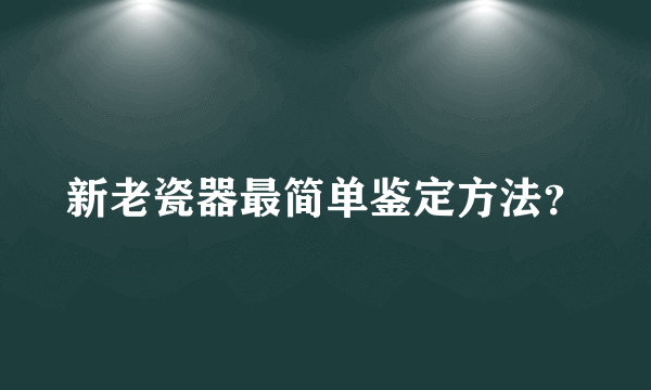 新老瓷器最简单鉴定方法？