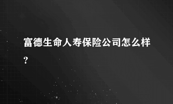 富德生命人寿保险公司怎么样？