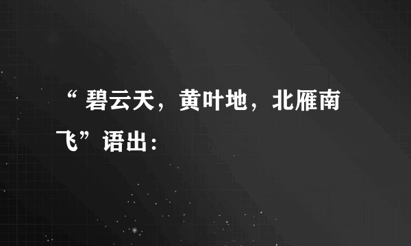 “ 碧云天，黄叶地，北雁南飞”语出：