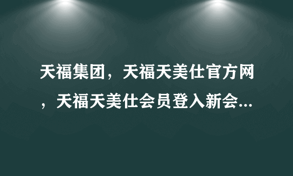 天福集团，天福天美仕官方网，天福天美仕会员登入新会员业绩如何查询？天美仕怎么做能快速上级别？