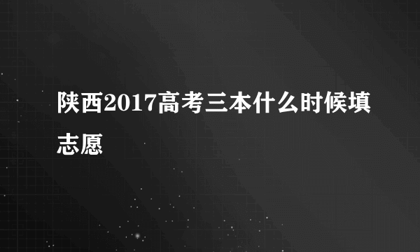 陕西2017高考三本什么时候填志愿