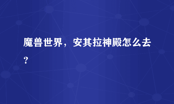 魔兽世界，安其拉神殿怎么去？