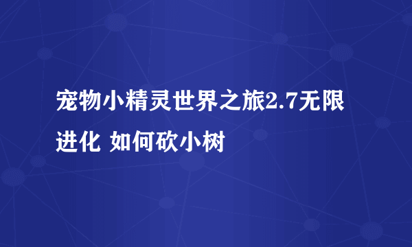 宠物小精灵世界之旅2.7无限进化 如何砍小树