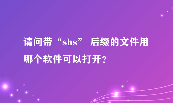 请问带“shs” 后缀的文件用哪个软件可以打开？