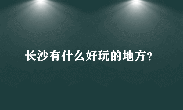 长沙有什么好玩的地方？