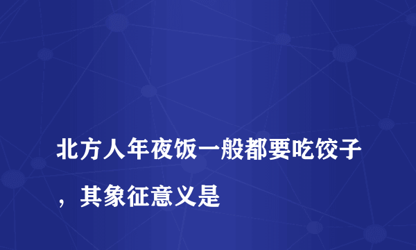 
北方人年夜饭一般都要吃饺子，其象征意义是

