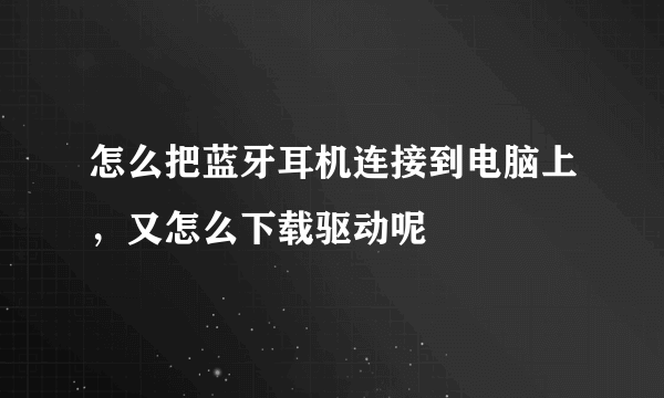 怎么把蓝牙耳机连接到电脑上，又怎么下载驱动呢