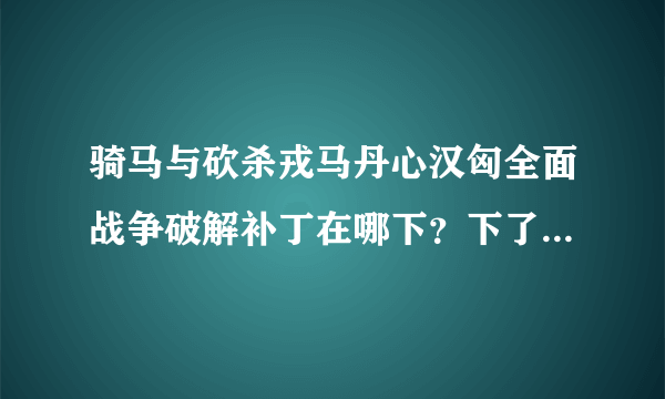 骑马与砍杀戎马丹心汉匈全面战争破解补丁在哪下？下了怎么用？