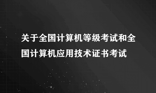 关于全国计算机等级考试和全国计算机应用技术证书考试