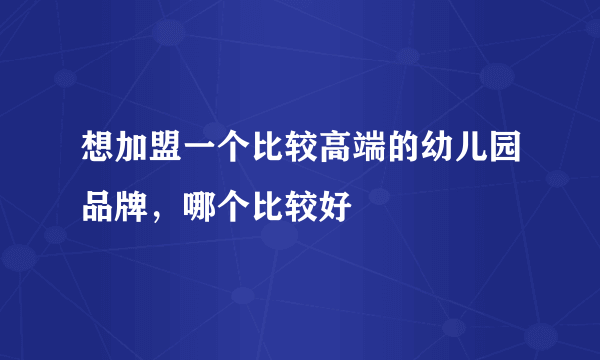 想加盟一个比较高端的幼儿园品牌，哪个比较好