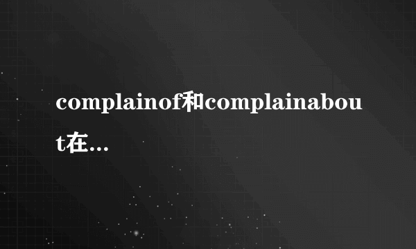 complainof和complainabout在用法和意思上的区别