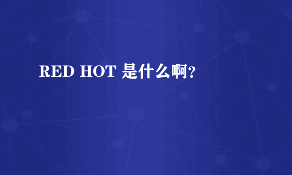 RED HOT 是什么啊？