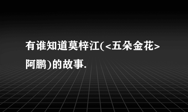 有谁知道莫梓江(<五朵金花>阿鹏)的故事.