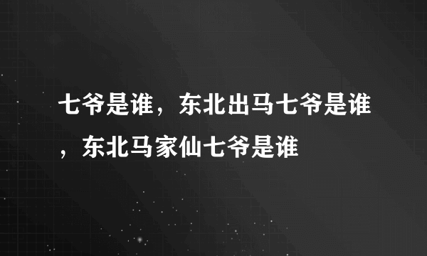 七爷是谁，东北出马七爷是谁，东北马家仙七爷是谁