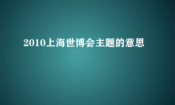 2010上海世博会主题的意思