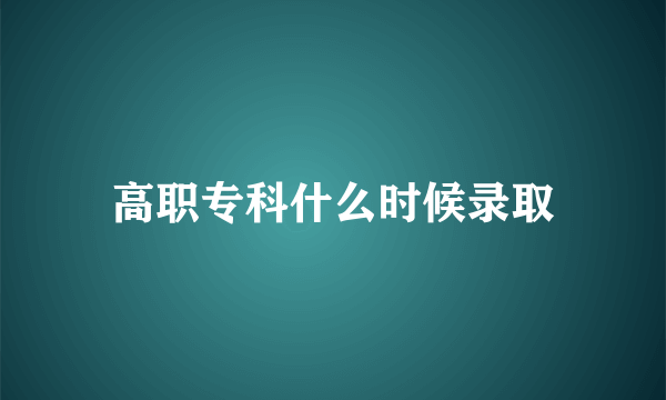 高职专科什么时候录取