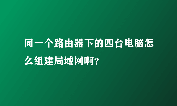 同一个路由器下的四台电脑怎么组建局域网啊？