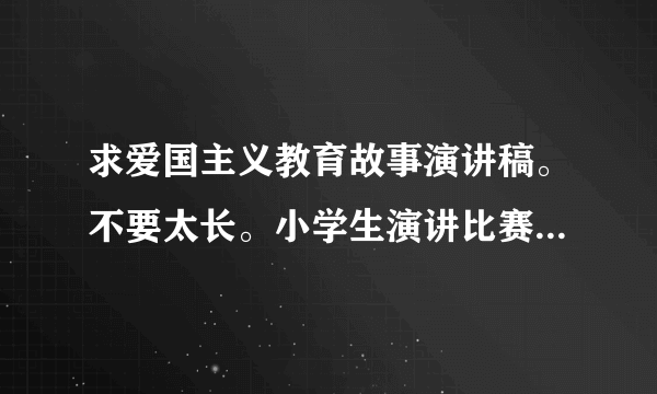 求爱国主义教育故事演讲稿。不要太长。小学生演讲比赛用！谢谢