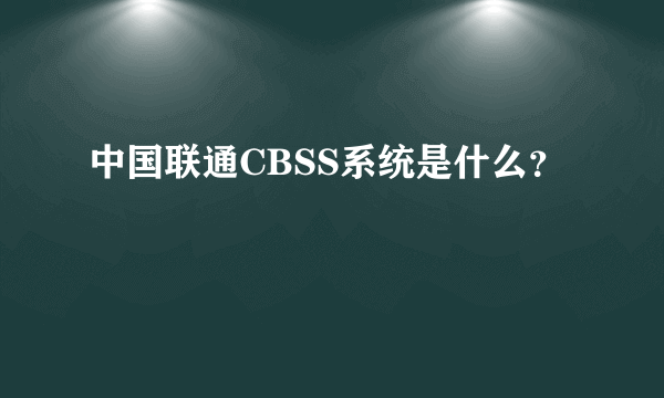 中国联通CBSS系统是什么？