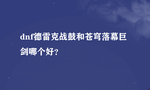 dnf德雷克战鼓和苍穹落幕巨剑哪个好？