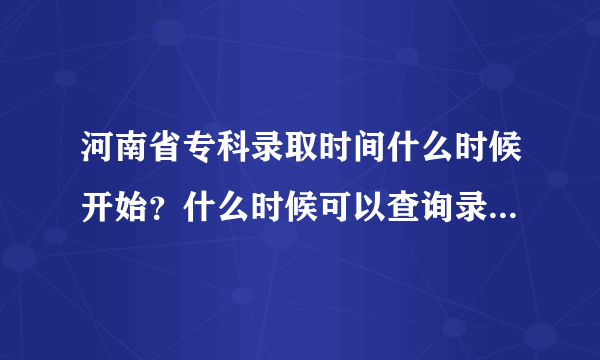 河南省专科录取时间什么时候开始？什么时候可以查询录取结果？