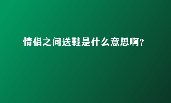 情侣之间送鞋是什么意思啊？