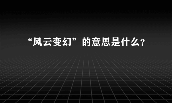 “风云变幻”的意思是什么？