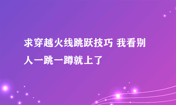 求穿越火线跳跃技巧 我看别人一跳一蹲就上了