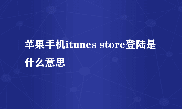 苹果手机itunes store登陆是什么意思