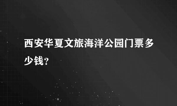 西安华夏文旅海洋公园门票多少钱？