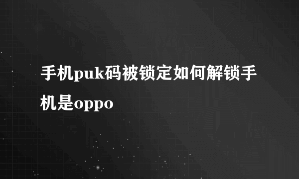 手机puk码被锁定如何解锁手机是oppo