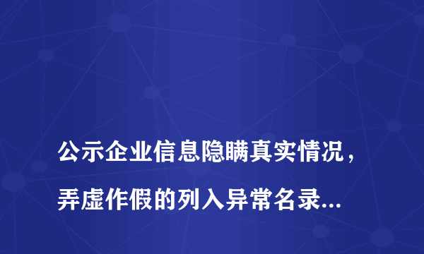 
公示企业信息隐瞒真实情况，弄虚作假的列入异常名录怎么处理？

