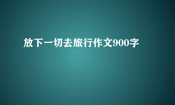 放下一切去旅行作文900字