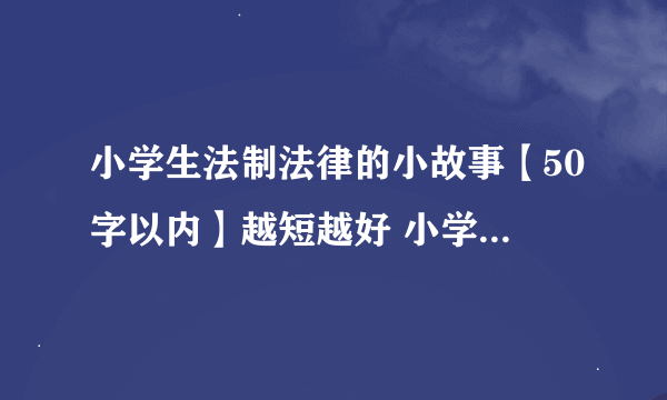 小学生法制法律的小故事【50字以内】越短越好 小学生！的故事 急用。快快快快快