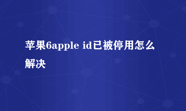 苹果6apple id已被停用怎么解决