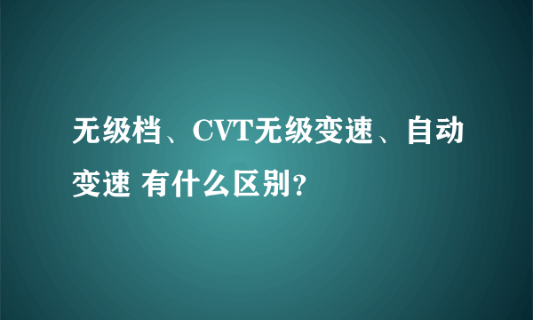 无级档、CVT无级变速、自动变速 有什么区别？