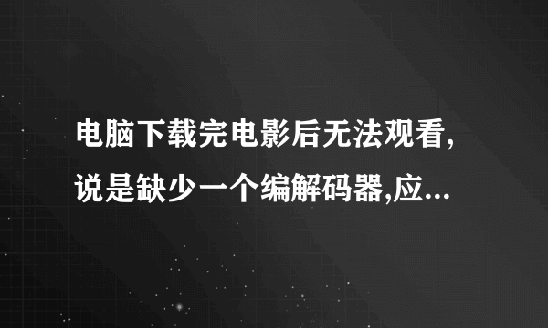 电脑下载完电影后无法观看,说是缺少一个编解码器,应该如何处理啊?