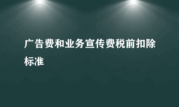 广告费和业务宣传费税前扣除标准