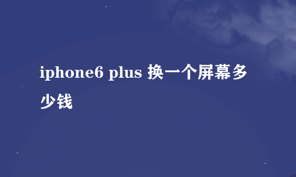 iphone6 plus 换一个屏幕多少钱