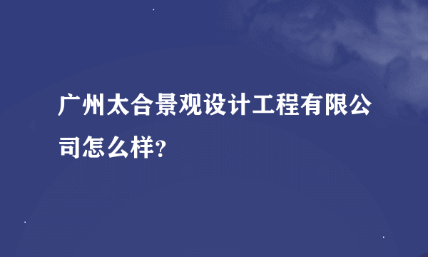 广州太合景观设计工程有限公司怎么样？