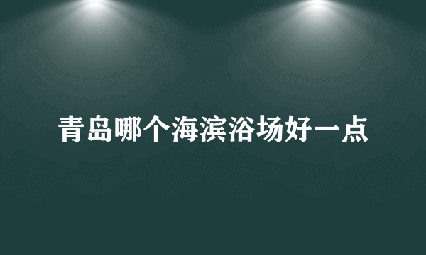 青岛哪个海滨浴场好一点